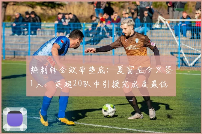 热刺转会效率垫底：夏窗至今只签1人，英超20队中引援完成度最低