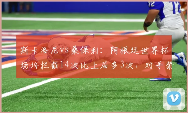 斯卡洛尼vs桑保利：阿根廷世界杯场均拦截14次比上届多3次，对手禁区内触球少22%