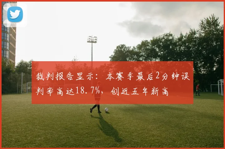 裁判报告显示：本赛季最后2分钟误判率高达18.7%，创近五年新高