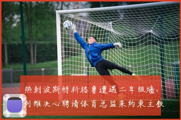 热刺波斯特科格鲁遭遇二年级墙,列维决心聘请体育总监来约束主教练权力?