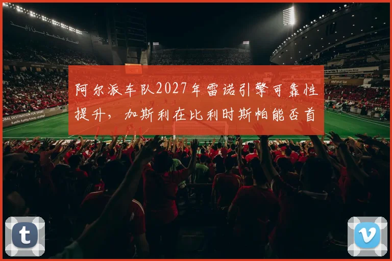 阿尔派车队2027年雷诺引擎可靠性提升，加斯利在比利时斯帕能否首次登台？