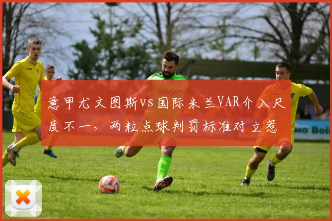 意甲尤文图斯vs国际米兰VAR介入尺度不一,两粒点球判罚标准对立惹争议