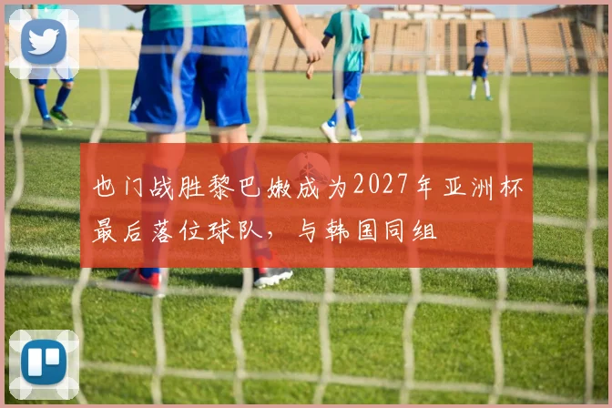 也门战胜黎巴嫩成为2027年亚洲杯最后落位球队，与韩国同组
